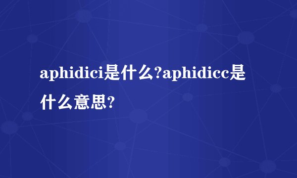 aphidici是什么?aphidicc是什么意思?