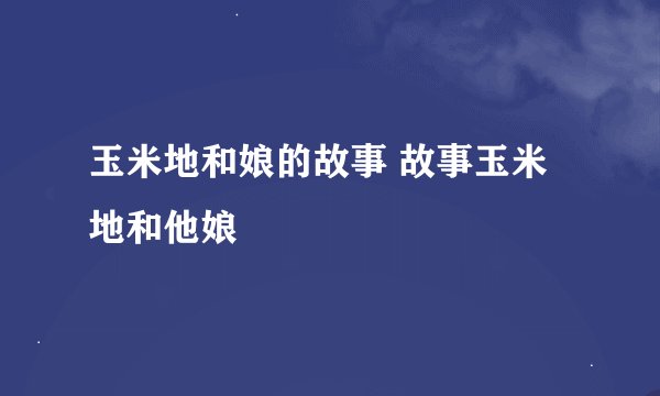 玉米地和娘的故事 故事玉米地和他娘