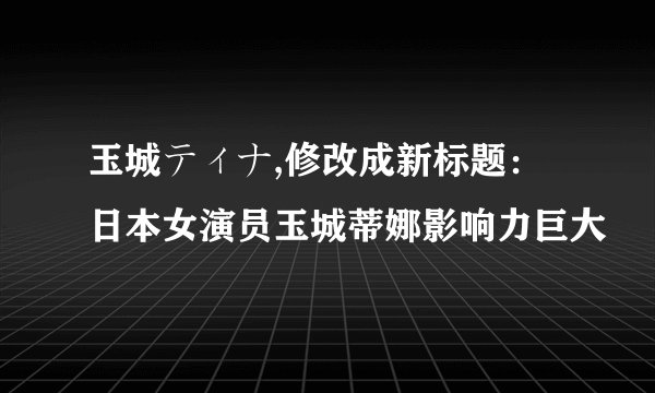 玉城ティナ,修改成新标题：日本女演员玉城蒂娜影响力巨大