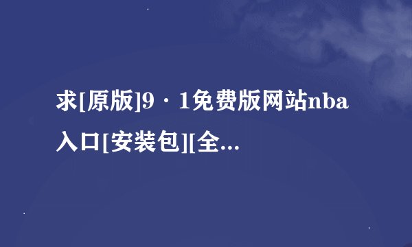 求[原版]9·1免费版网站nba入口[安装包][全能工具]完整网盘链接下载