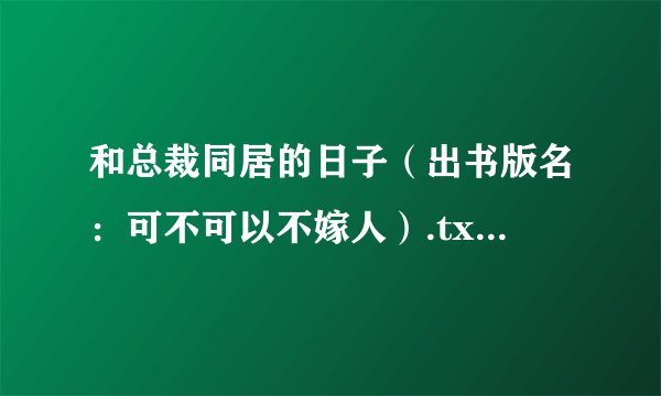 和总裁同居的日子（出书版名：可不可以不嫁人）.txt最新章节/全集txt免费下载