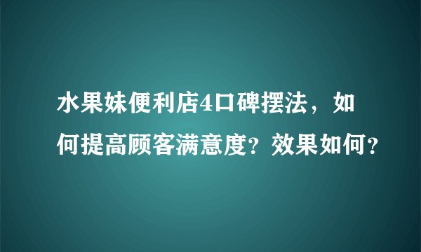 水果妹便利店4口碑摆法，如何提高顾客满意度？效果如何？