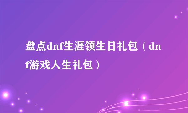 盘点dnf生涯领生日礼包(dnf游戏人生礼包)