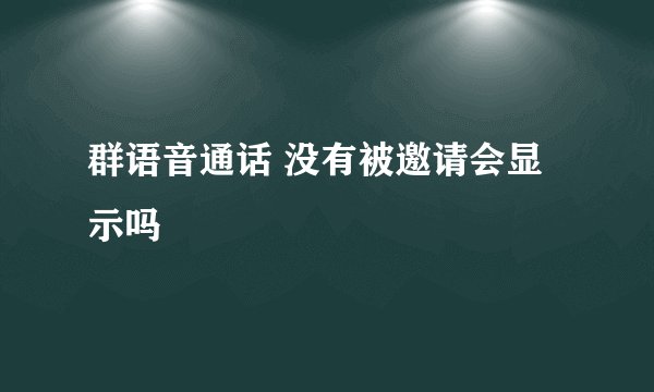 群语音通话 没有被邀请会显示吗