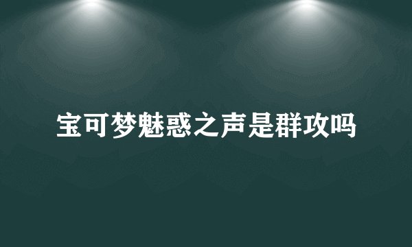 宝可梦魅惑之声是群攻吗