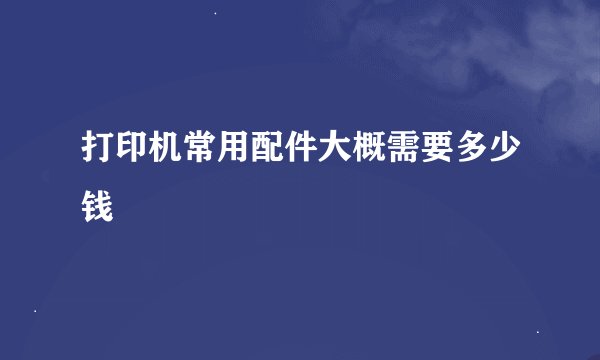 打印机常用配件大概需要多少钱