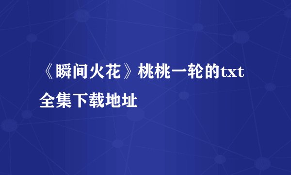 《瞬间火花》桃桃一轮的txt全集下载地址