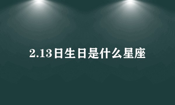 2.13日生日是什么星座