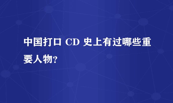 中国打口 CD 史上有过哪些重要人物？