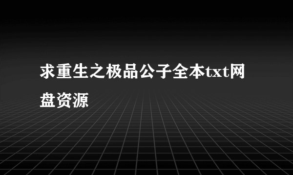 求重生之极品公子全本txt网盘资源