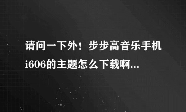 请问一下外!步步高音乐手机i606的主题怎么下载啊!你们谁有网站【网址】告诉我一下。谢谢了。
