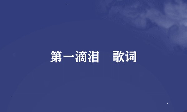 第一滴泪 歌词