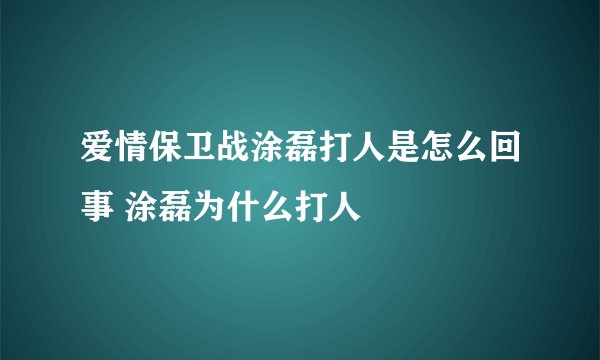 爱情保卫战涂磊打人是怎么回事 涂磊为什么打人