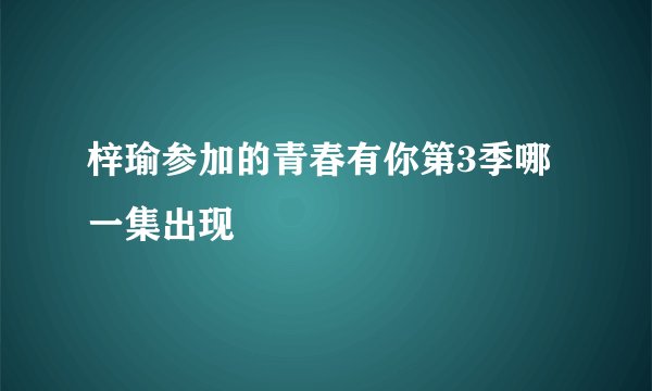 梓瑜参加的青春有你第3季哪一集出现