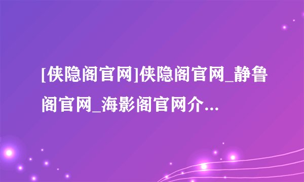 [侠隐阁官网]侠隐阁官网_静鲁阁官网_海影阁官网介绍_[侠隐阁官网]侠隐阁官网_静鲁阁官网_海影阁官网是什么