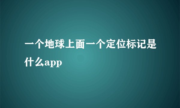 一个地球上面一个定位标记是什么app