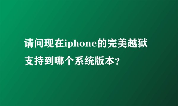 请问现在iphone的完美越狱支持到哪个系统版本？