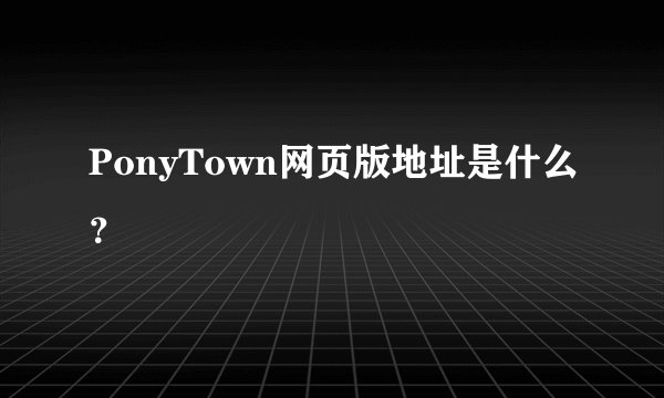 PonyTown网页版地址是什么？