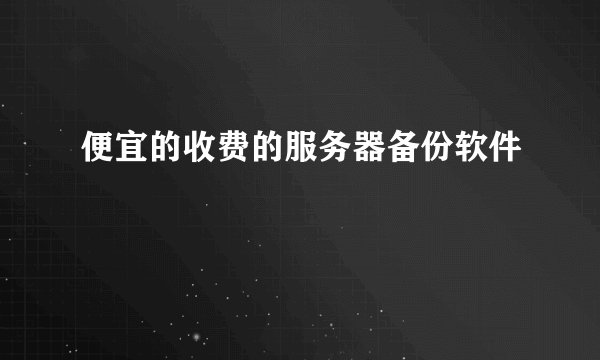 便宜的收费的服务器备份软件