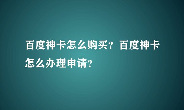 百度神卡怎么购买？百度神卡怎么办理申请？
