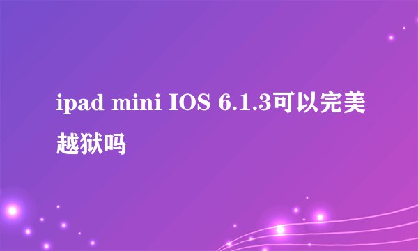ipad mini IOS 6.1.3可以完美越狱吗