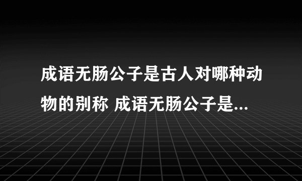 成语无肠公子是古人对哪种动物的别称 成语无肠公子是古人对什么...