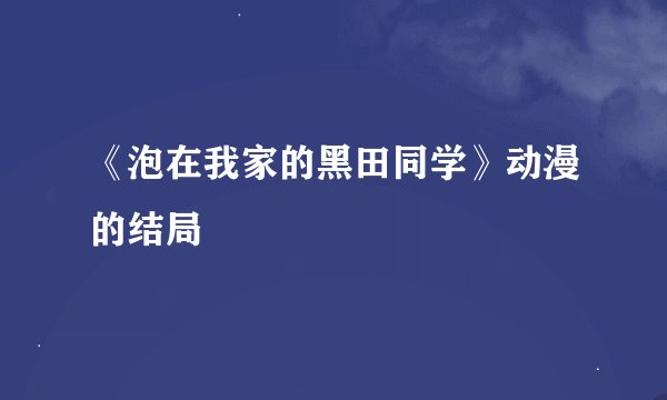《泡在我家的黑田同学》动漫的结局