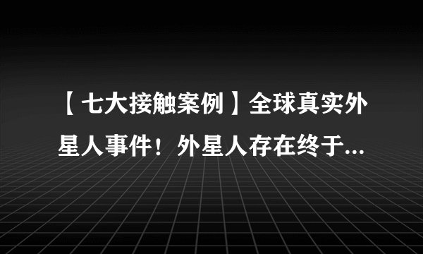 【七大接触案例】全球真实外星人事件！外星人存在终于被证实？