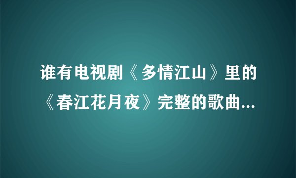 谁有电视剧《多情江山》里的《春江花月夜》完整的歌曲，要整首词的，
