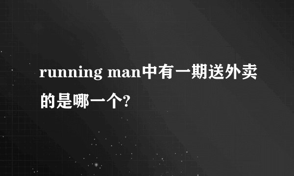 running man中有一期送外卖的是哪一个?
