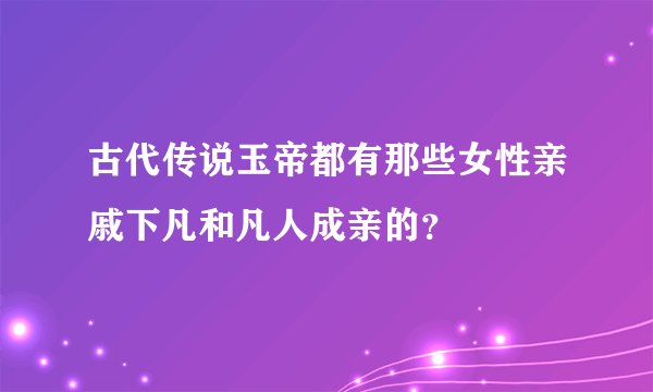 古代传说玉帝都有那些女性亲戚下凡和凡人成亲的？
