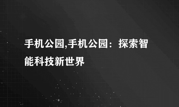 手机公园,手机公园：探索智能科技新世界