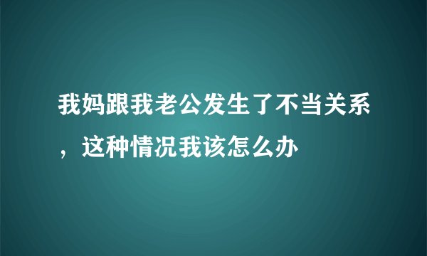 我妈跟我老公发生了不当关系，这种情况我该怎么办