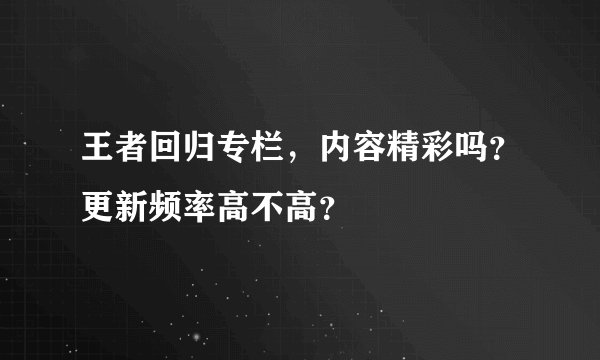王者回归专栏，内容精彩吗？更新频率高不高？