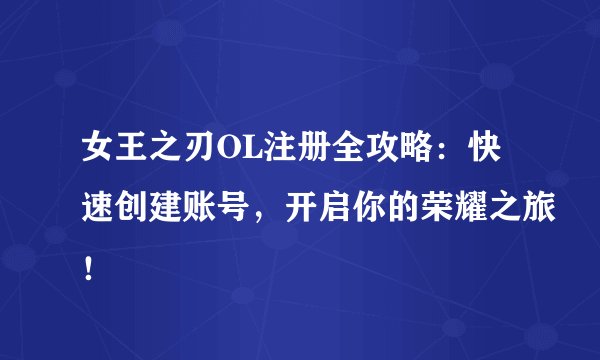 女王之刃OL注册全攻略：快速创建账号，开启你的荣耀之旅！