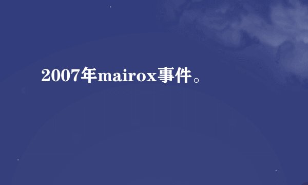 2007年mairox事件。