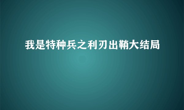 我是特种兵之利刃出鞘大结局