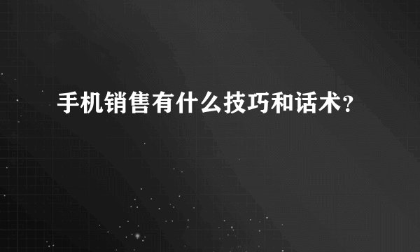 手机销售有什么技巧和话术？