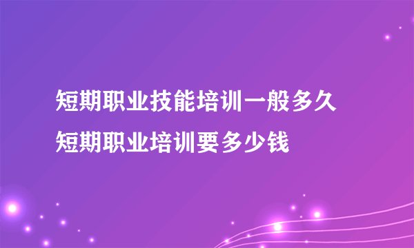 短期职业技能培训一般多久 短期职业培训要多少钱