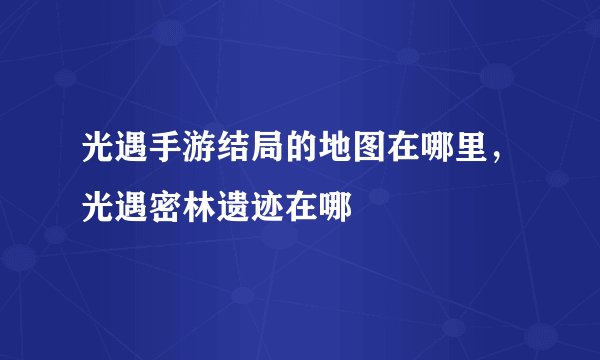 光遇手游结局的地图在哪里，光遇密林遗迹在哪
