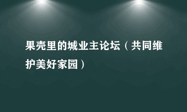 果壳里的城业主论坛（共同维护美好家园）