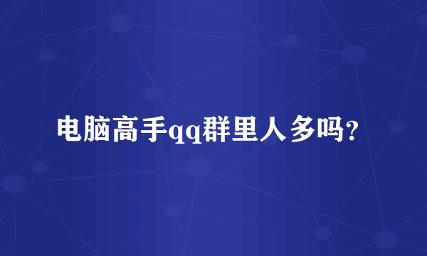电脑高手qq群里人多吗？