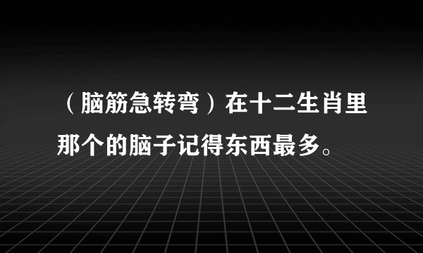 （脑筋急转弯）在十二生肖里那个的脑子记得东西最多。