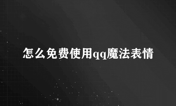 怎么免费使用qq魔法表情