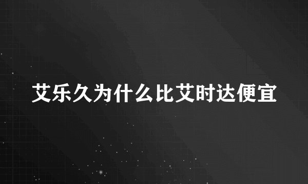 艾乐久为什么比艾时达便宜
