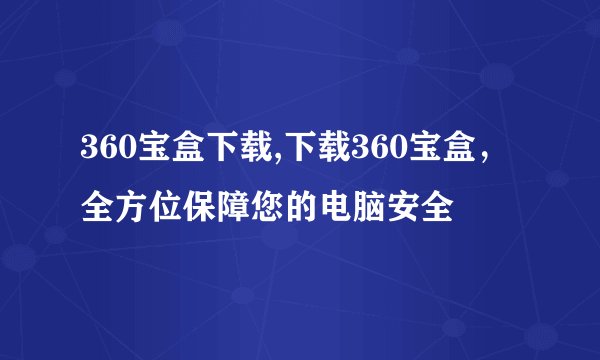 360宝盒下载,下载360宝盒，全方位保障您的电脑安全