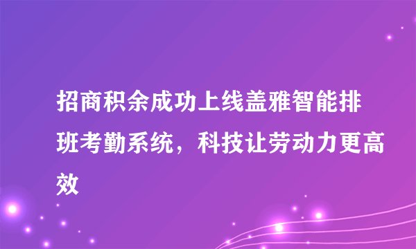 招商积余成功上线盖雅智能排班考勤系统，科技让劳动力更高效