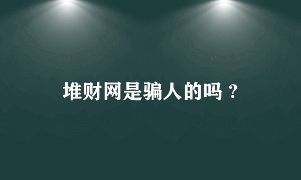 堆财网是骗人的吗 ?