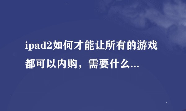 ipad2如何才能让所有的游戏都可以内购，需要什么插件或补丁之类的？。 就像百分网里面的手机破解游戏一样