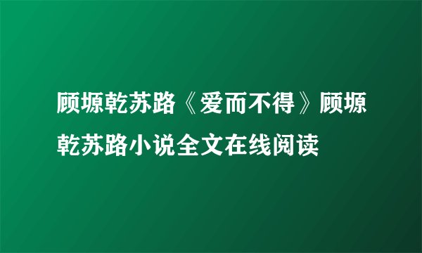 顾塬乾苏路《爱而不得》顾塬乾苏路小说全文在线阅读
